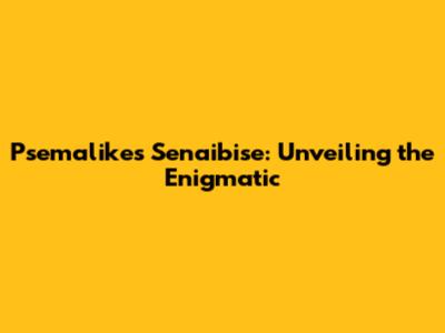 Psemalikes Senaibise: Unveiling the Enigmatic