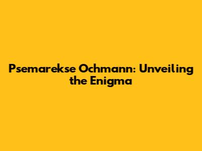 Psemarekse Ochmann: Unveiling the Enigma