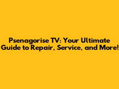 Psenagorise TV: Your Ultimate Guide to Repair, Service, and More!