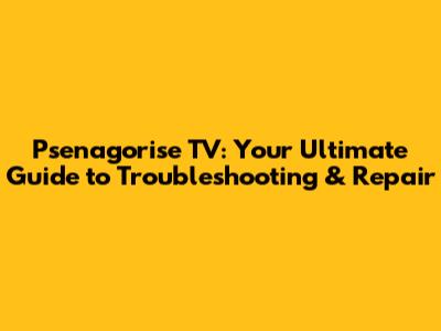 Psenagorise TV: Your Ultimate Guide to Troubleshooting & Repair