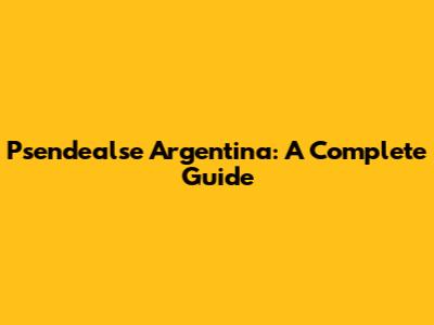 Psendealse Argentina: A Complete Guide