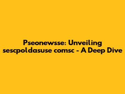 Pseonewsse: Unveiling sescpoldasuse comsc - A Deep Dive