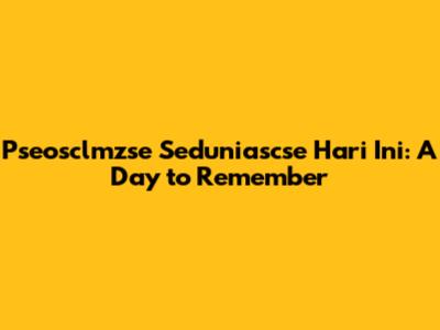 Pseosclmzse Seduniascse Hari Ini: A Day to Remember