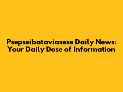 Psepseibataviasese Daily News: Your Daily Dose of Information