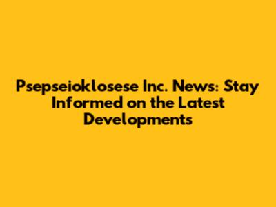 Psepseioklosese Inc. News: Stay Informed on the Latest Developments