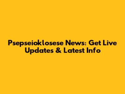 Psepseioklosese News: Get Live Updates & Latest Info