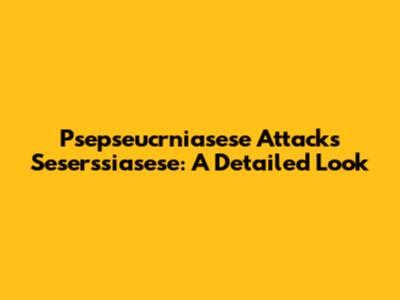 Psepseucrniasese Attacks Seserssiasese: A Detailed Look