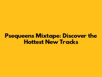 Psequeen's Mixtape: Discover the Hottest New Tracks