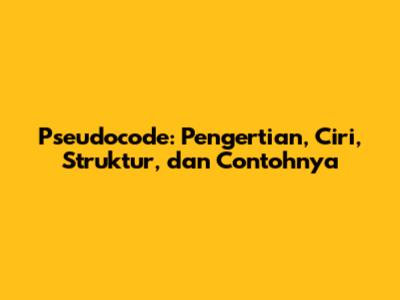 Pseudocode: Pengertian, Ciri, Struktur, dan Contohnya