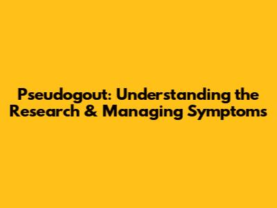Pseudogout: Understanding the Research & Managing Symptoms