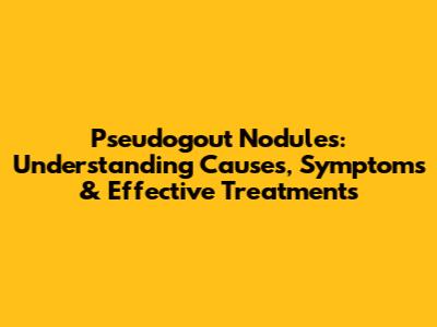 Pseudogout Nodules: Understanding Causes, Symptoms & Effective Treatments