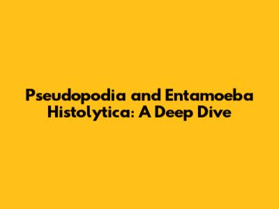 Pseudopodia and Entamoeba Histolytica: A Deep Dive