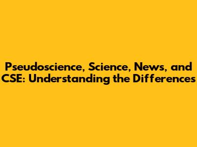 Pseudoscience, Science, News, and CSE: Understanding the Differences