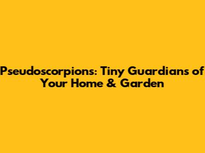 Pseudoscorpions: Tiny Guardians of Your Home & Garden