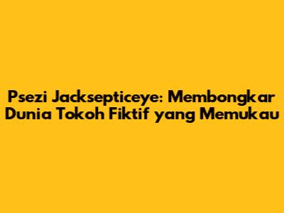 Psezi Jacksepticeye: Membongkar Dunia Tokoh Fiktif yang Memukau