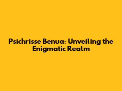 Psichrisse Benua: Unveiling the Enigmatic Realm