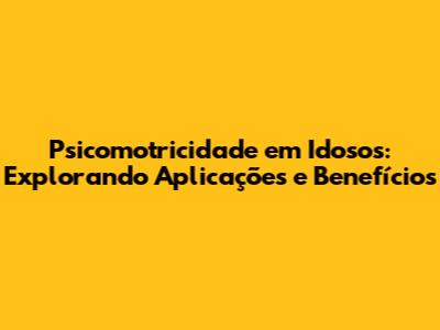 Psicomotricidade em Idosos: Explorando Aplicações e Benefícios