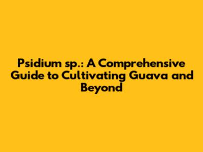 Psidium sp.: A Comprehensive Guide to Cultivating Guava and Beyond