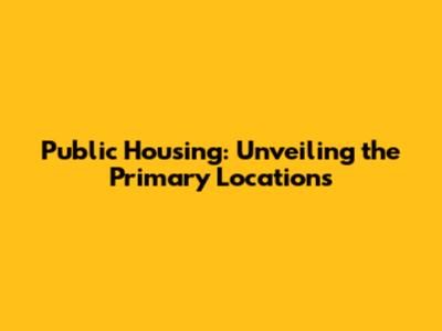 Public Housing: Unveiling the Primary Locations