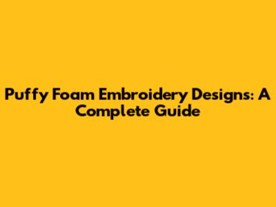 Puffy Foam Embroidery Designs: A Complete Guide