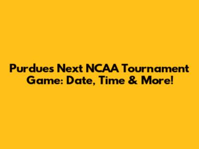 Purdue's Next NCAA Tournament Game: Date, Time & More!