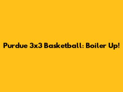 Purdue 3x3 Basketball: Boiler Up!