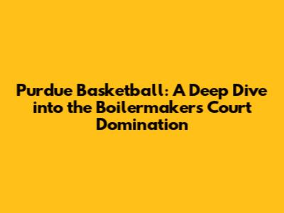 Purdue Basketball: A Deep Dive into the Boilermakers' Court Domination