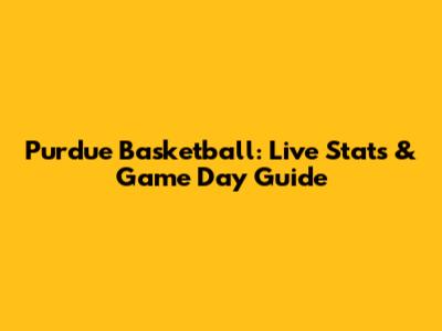 Purdue Basketball: Live Stats & Game Day Guide
