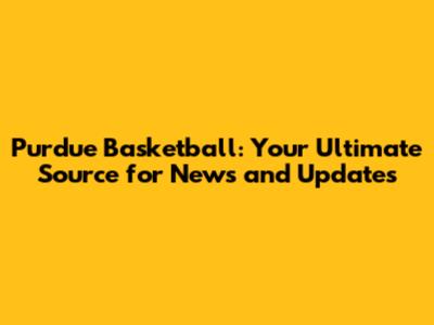 Purdue Basketball: Your Ultimate Source for News and Updates
