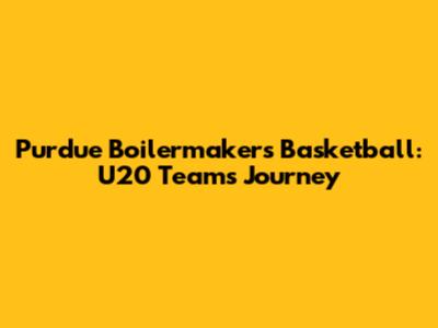 Purdue Boilermakers Basketball: U20 Team's Journey