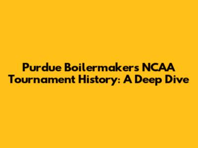 Purdue Boilermakers NCAA Tournament History: A Deep Dive