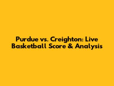 Purdue vs. Creighton: Live Basketball Score & Analysis