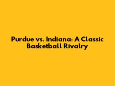 Purdue vs. Indiana: A Classic Basketball Rivalry