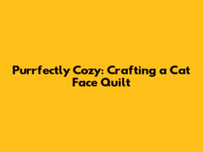 Purrfectly Cozy: Crafting a Cat Face Quilt