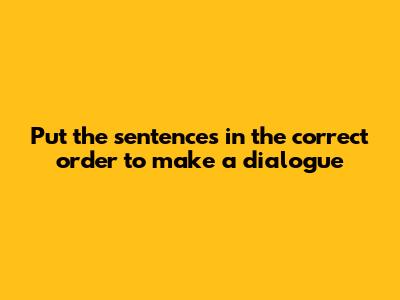 Put the sentences in the correct order to make a dialogue