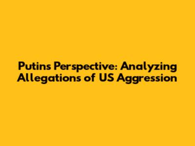 Putin's Perspective: Analyzing Allegations of US Aggression