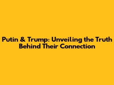 Putin & Trump: Unveiling the Truth Behind Their Connection