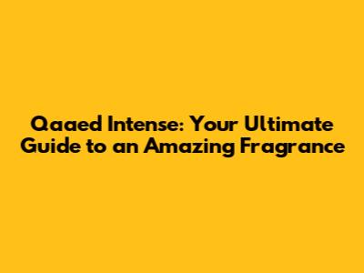 Qaa'ed Intense: Your Ultimate Guide to an Amazing Fragrance