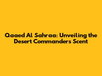 Qaaed Al Sahraa: Unveiling the Desert Commander's Scent