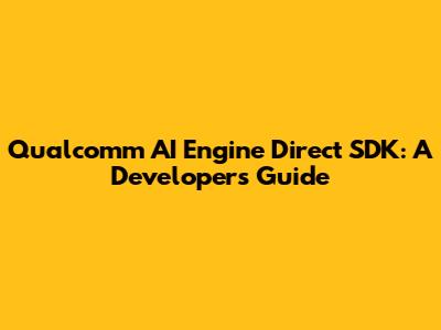 Qualcomm AI Engine Direct SDK: A Developer's Guide