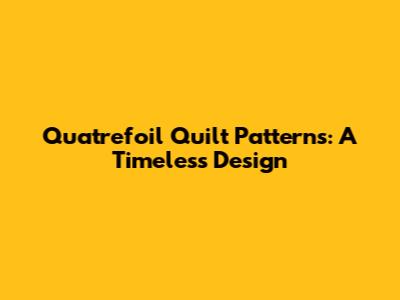 Quatrefoil Quilt Patterns: A Timeless Design