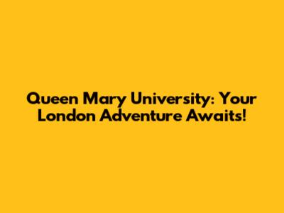 Queen Mary University: Your London Adventure Awaits!
