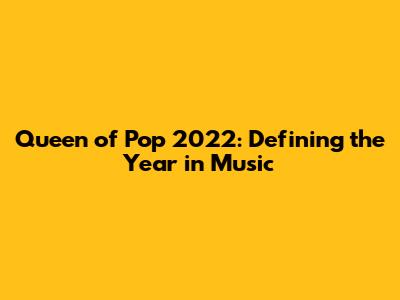 Queen of Pop 2022: Defining the Year in Music