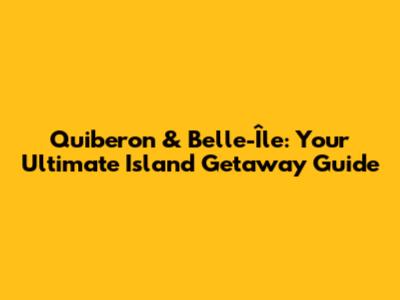Quiberon & Belle-Île: Your Ultimate Island Getaway Guide