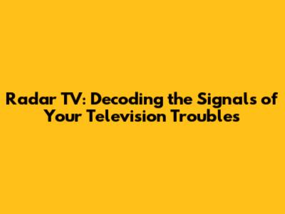 Radar TV: Decoding the Signals of Your Television Troubles