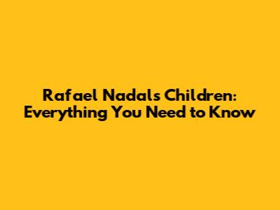 Rafael Nadal's Children: Everything You Need to Know