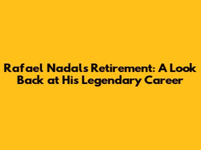 Rafael Nadal's Retirement: A Look Back at His Legendary Career