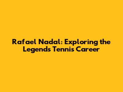 Rafael Nadal: Exploring the Legend's Tennis Career