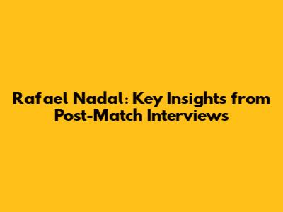 Rafael Nadal: Key Insights from Post-Match Interviews