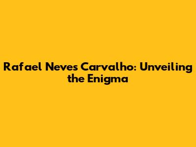 Rafael Neves Carvalho: Unveiling the Enigma